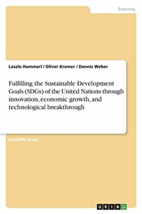 Fulfilling the Sustainable Development Goals (SDGs) of the United Nations through innovation, economic growth, and technological breakthrough