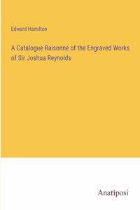 Catalogue Raisonne of the Engraved Works of Sir Joshua Reynolds