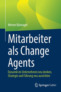 Mitarbeiter ALS Change Agents: Dynamik Im Unternehmen Neu Denken, Strategie Und Führung Neu Ausrichten