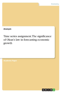 Time series assignment. The significance of Okun's law in forecasting economic growth