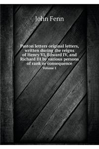 Paston Letters Original Letters, Written During the Reigns of Henry VI, Edward IV, and Richard III by Various Persons of Rank or Consequence Volume 1