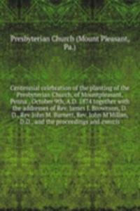 Centennial celebration of the planting of the Presbyterian Church, of Mountpleasant, Penna., October 9th, A.D. 1874