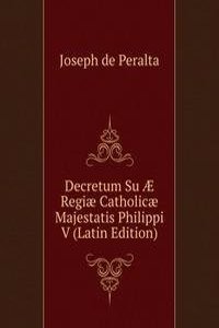 Decretum Su Ã† Regiae Catholicae Majestatis Philippi V (Latin Edition)