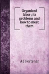 Organized labor; its problems and how to meet them