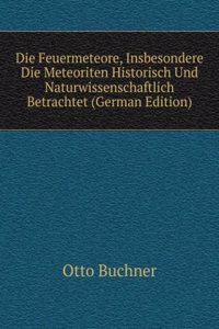 Die Feuermeteore, Insbesondere Die Meteoriten Historisch Und Naturwissenschaftlich Betrachtet