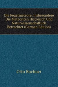 Die Feuermeteore, Insbesondere Die Meteoriten Historisch Und Naturwissenschaftlich Betrachtet