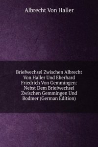 Briefwechsel Zwischen Albrecht Von Haller Und Eberhard Friedrich Von Gemmingen: Nebst Dem Briefwechsel Zwischen Gemmingen Und Bodmer (German Edition)