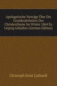 Apologetische Vortrage Uber Die Grundwahrheiten Des Christenthums Im Winter 1864 Zu Leipzig Gehalten (German Edition)