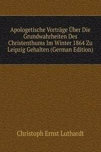 Apologetische Vortrage Uber Die Grundwahrheiten Des Christenthums Im Winter 1864 Zu Leipzig Gehalten (German Edition)