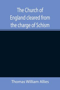 Church of England cleared from the charge of Schism; Upon Testimonies of Councils and Fathers of the first six centuries