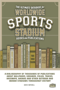 Ultimate Database for Worldwide Sports Stadium Book and Publications: A bibliography of thousands of publications about ballparks, grounds, fields, tracks, raceways, arenas and other outdoor and indoor stadiums through