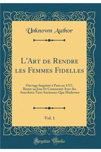 L'Art de Rendre les Femmes Fidelles, Vol. 1: Ouvrage Imprimé à Paris en 1717, Remis au Jour Et Commenté Avec des Anecdotes Tant Anciennes Que Modernes (Classic Reprint)