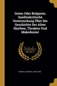 Goten Oder Bulgaren; Quellenkritische Untersuchung Über Die Geschichte Der Alten Skythen, Thrakier Und Makedonier