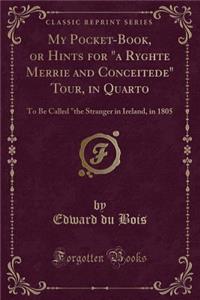 My Pocket-Book, or Hints for a Ryghte Merrie and Conceitede Tour, in Quarto: To Be Called the Stranger in Ireland, in 1805 (Classic Reprint)