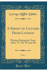 A Series of Letters from London, Vol. 1: Written During the Years 1856, '57, '58, '59, and '60 (Classic Reprint)