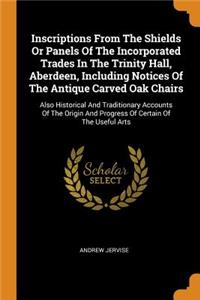 Inscriptions from the Shields or Panels of the Incorporated Trades in the Trinity Hall, Aberdeen, Including Notices of the Antique Carved Oak Chairs