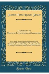 Andronomy, or Magneto-Physiognomico-Craniology: A New System, on the Magnetic Constitution of Man, as Expressed by Physiognomy Blended With Craniology, and Maintained by Moral and Physical Hygien, According to the Rules of Physiology, Therapeutics,