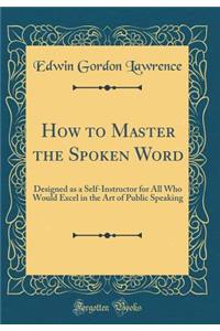 How to Master the Spoken Word: Designed as a Self-Instructor for All Who Would Excel in the Art of Public Speaking (Classic Reprint)