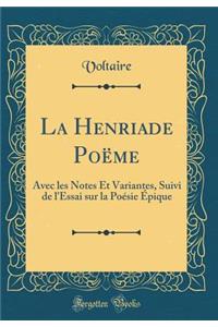 La Henriade Poëme: Avec les Notes Et Variantes, Suivi de l'Essai sur la Poésie Épique (Classic Reprint)