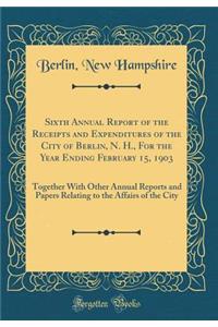 Sixth Annual Report of the Receipts and Expenditures of the City of Berlin, N. H., for the Year Ending February 15, 1903: Together with Other Annual Reports and Papers Relating to the Affairs of the City (Classic Reprint)