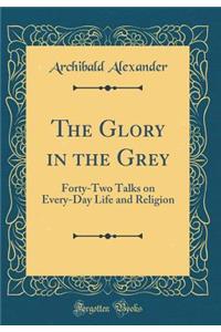 The Glory in the Grey: Forty-Two Talks on Every-Day Life and Religion (Classic Reprint)