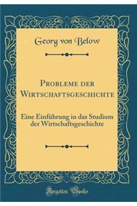 Probleme Der Wirtschaftsgeschichte: Eine Einfï¿½hrung in Das Studium Der Wirtschaftsgeschichte (Classic Reprint)