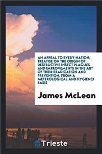 Appeal to Every Nation; Treatise on the Origin of Destructive Insect Plagues and Improvements in the Art of Their Eradication and Prevention, from a Meterological and Hygienci Basis