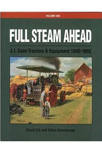 Full Steam Ahead Vol. 1: J. I. Case Tractors and Equipment 1842-1955