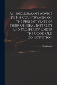 Englishman's Advice to His Countrymen, on the Present State of Their General Interests and Prosperity Under the Good Old Constitution