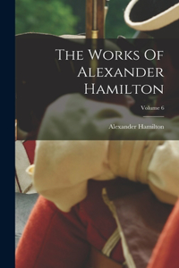 Works Of Alexander Hamilton; Volume 6