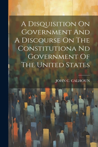 Disquisition On Government And A Discourse On The Constitutiona Nd Government Of The United States