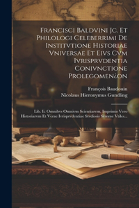 Francisci Baldvini Jc. Et Philologi Celeberrimi De Institvtione Historiae Vniversae Et Eivs Cvm Ivrisprvdentia Conivnctione Prolegomen¿on