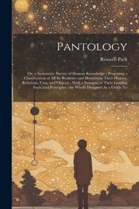 Pantology: Or, a Systematic Survey of Human Knowledge; Proposing a Classification of All Its Branches and Illustrating Their History, Relations, Uses, and Obje