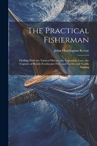 Practical Fisherman: Dealing With the Natural History, the Legendary Lore, the Capture of British Freshwater Fish, and Tackle and Tackle Making