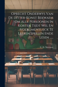 Oprecht Onderwys Van De Letter-konst Bekwaem Om Alle Persoonen In Korten Tijdt Wel En Volkomentlijck Te Leeren Spellen Ende Lesen ......
