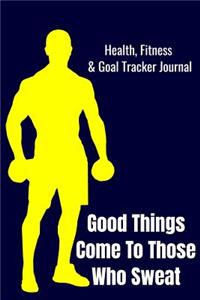 Good Things Come To Those Who Sweat Health, Fitness & Goal Tracker Journal