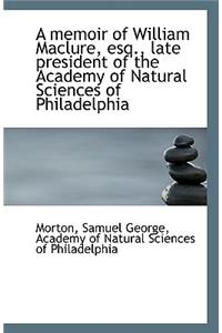 A Memoir of William Maclure, Esq., Late President of the Academy of Natural Sciences of Philadelphia