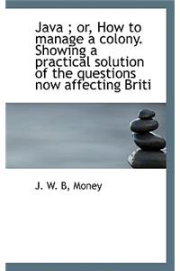 Java; Or, How to Manage a Colony. Showing a Practical Solution of the Questions Now Affecting Briti