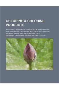 Chlorine & Chlorine Products; Including the Manufacture of Bleaching Powder, Hypochlorites, Chlorates, Etc., with Sections on Bromine, Iodine, and Hyd