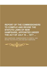 Report of the Commissioners to Compile and Revise the Statute Laws of New Hampshire, Appointed Under the Act of July 10 1877