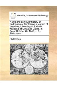 A True and Particular History of Earthquakes. Containing a Relation of That Dreadful Earthquake Which Happen'd at Lima and Callao, in Peru, October 28, 1746; ... by Philotheus.