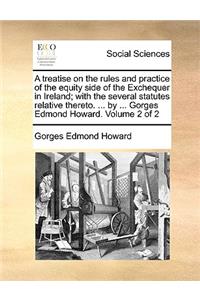 A Treatise on the Rules and Practice of the Equity Side of the Exchequer in Ireland; With the Several Statutes Relative Thereto. ... by ... Gorges Edmond Howard. Volume 2 of 2