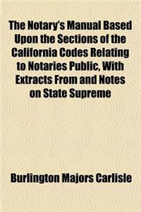 The Notary's Manual Based Upon the Sections of the California Codes Relating to Notaries Public, with Extracts from and Notes on State Supreme