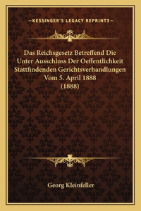 Das Reichsgesetz Betreffend Die Unter Ausschluss Der Oeffentlichkeit Stattfindenden Gerichtsverhandlungen Vom 5. April 1888 (1888)