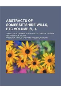 Abstracts of Somersetshire Wills, Etc Volume N . 4; Copied from the Manuscript Collections of the Late REV. Frederick Brown
