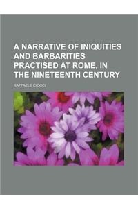 A Narrative of Iniquities and Barbarities Practised at Rome, in the Nineteenth Century