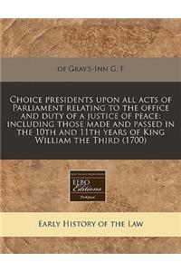 Choice Presidents Upon All Acts of Parliament Relating to the Office and Duty of a Justice of Peace: Including Those Made and Passed in the 10th and 11th Years of King William the Third (1700)