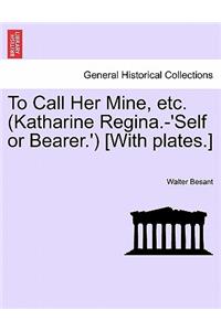 To Call Her Mine, Etc. (Katharine Regina.-'Self or Bearer.') [With Plates.]