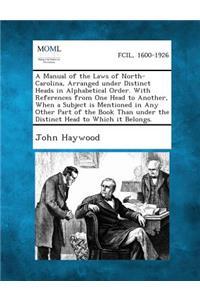 Manual of the Laws of North-Carolina, Arranged Under Distinct Heads in Alphabetical Order. with References from One Head to Another, When a Subject Is Mentioned in Any Other Part of the Book Than Under the Distinct Head to Which It Belongs.