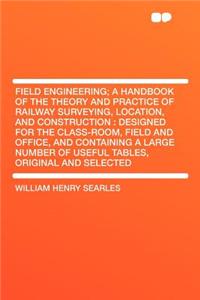 Field Engineering; A Handbook of the Theory and Practice of Railway Surveying, Location, and Construction: Designed for the Class-Room, Field and Office, and Containing a Large Number of Useful Tables, Original and Selected